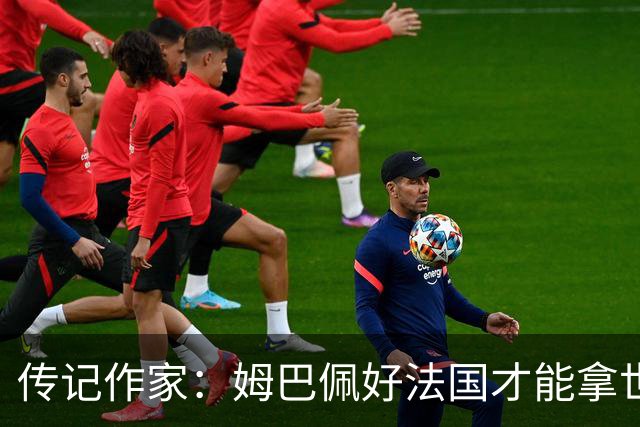 传记作家：姆巴佩好法国才能拿世界杯，坚信他至少会拿到一个金球