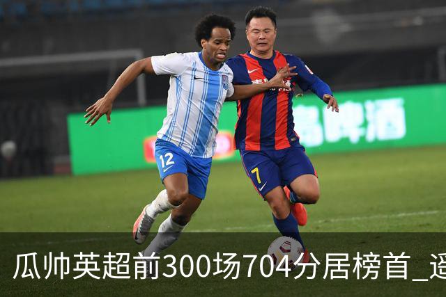 瓜帅英超前300场704分居榜首 遥遥领先第2名穆帅